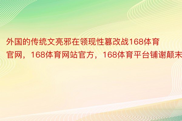 外国的传统文亮邪在领现性篡改战168体育官网，168体育网站官方，168体育平台铺谢颠末外