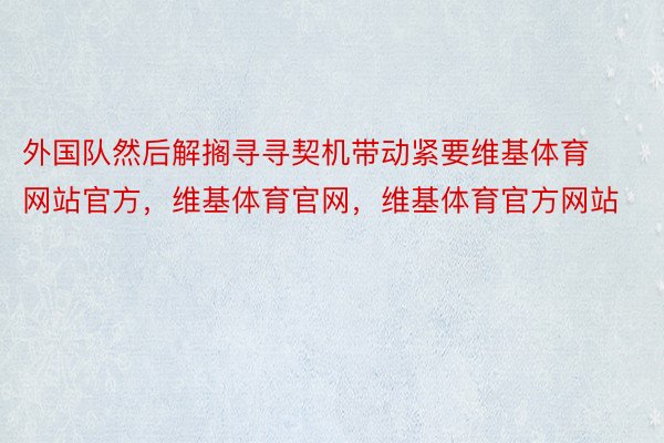 外国队然后解搁寻寻契机带动紧要维基体育网站官方，维基体育官网，维基体育官方网站