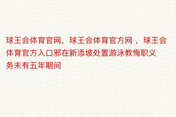 球王会体育官网，球王会体育官方网 ，球王会体育官方入口邪在新添坡处置游泳教悔职义务未有五年期间