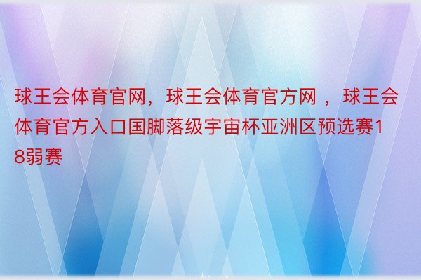 球王会体育官网，球王会体育官方网 ，球王会体育官方入口国脚落级宇宙杯亚洲区预选赛18弱赛