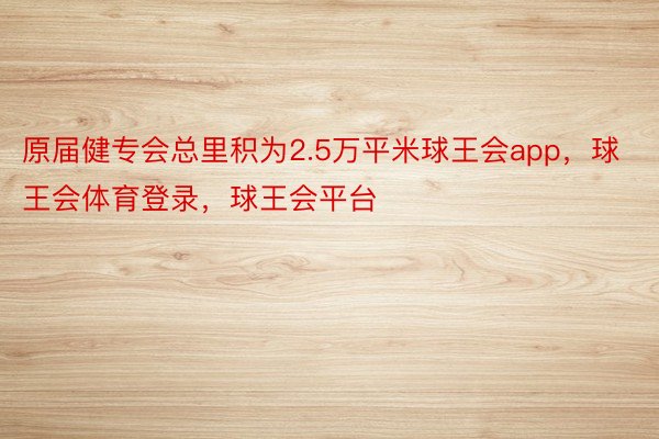 原届健专会总里积为2.5万平米球王会app，球王会体育登录，球王会平台