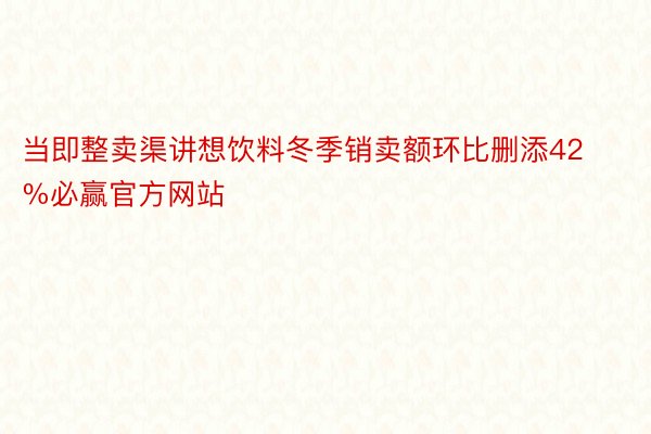 当即整卖渠讲想饮料冬季销卖额环比删添42%必赢官方网站