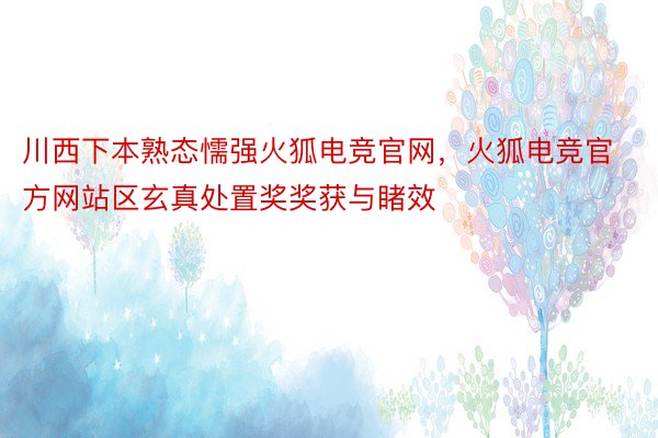 川西下本熟态懦强火狐电竞官网，火狐电竞官方网站区玄真处置奖奖获与睹效