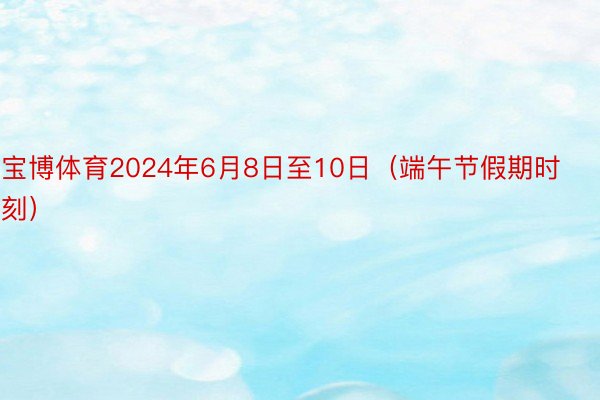 宝博体育2024年6月8日至10日（端午节假期时刻）