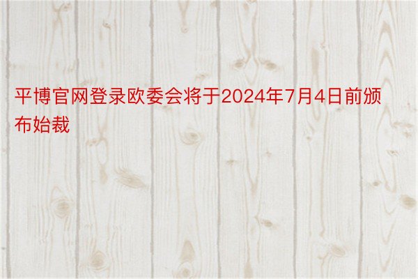 平博官网登录欧委会将于2024年7月4日前颁布始裁