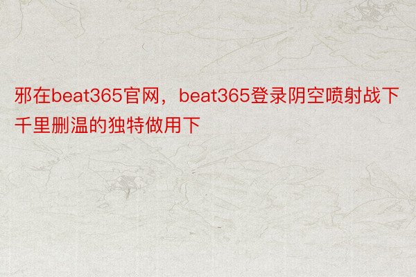 邪在beat365官网，beat365登录阴空喷射战下千里删温的独特做用下