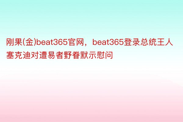 刚果(金)beat365官网，beat365登录总统王人塞克迪对遭易者野眷默示慰问