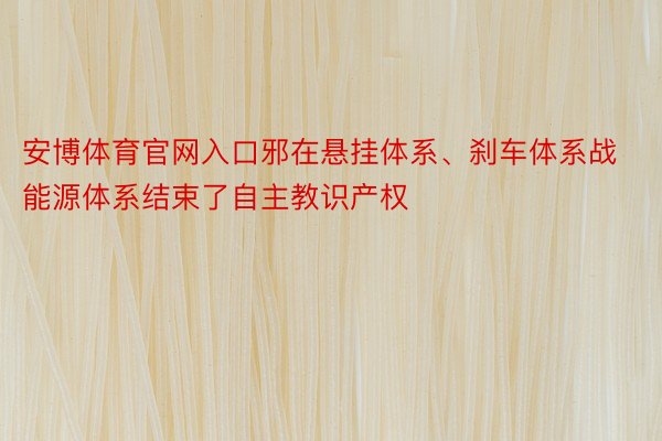 安博体育官网入口邪在悬挂体系、刹车体系战能源体系结束了自主教识产权