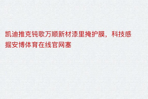 凯迪推克钝歌万顺新材漆里掩护膜，科技感掘安博体育在线官网塞