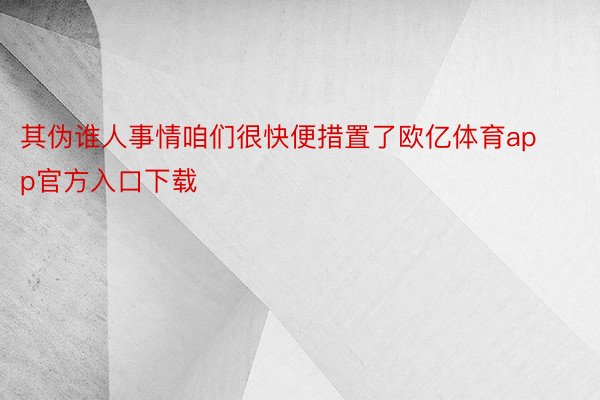 其伪谁人事情咱们很快便措置了欧亿体育app官方入口下载