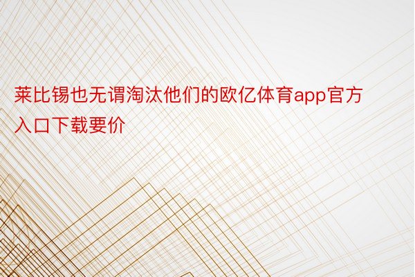 莱比锡也无谓淘汰他们的欧亿体育app官方入口下载要价