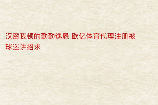 汉密我顿的勤勤逸恳 欧亿体育代理注册被球迷讲招求