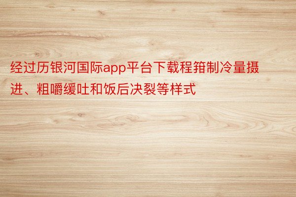 经过历银河国际app平台下载程箝制冷量摄进、粗嚼缓吐和饭后决裂等样式