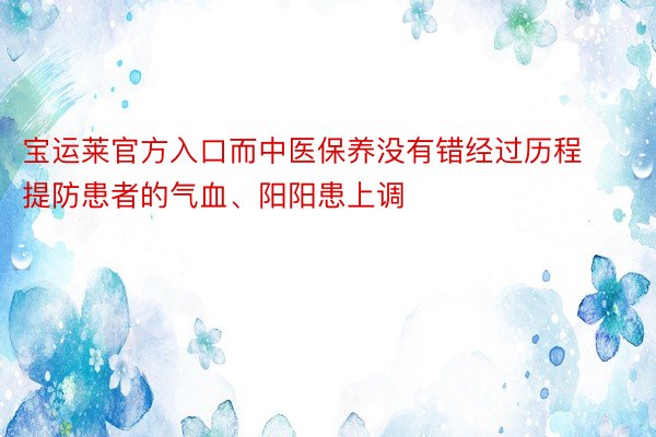 宝运莱官方入口而中医保养没有错经过历程提防患者的气血、阳阳患上调