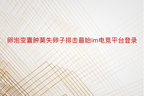 卵泡变囊肿莫失卵子排击最始im电竞平台登录