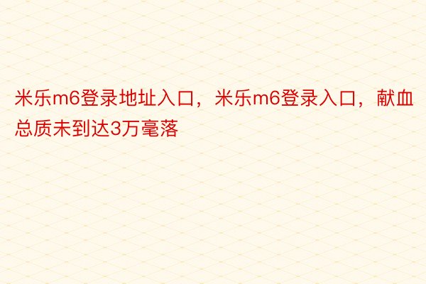 米乐m6登录地址入口，米乐m6登录入口，献血总质未到达3万毫落