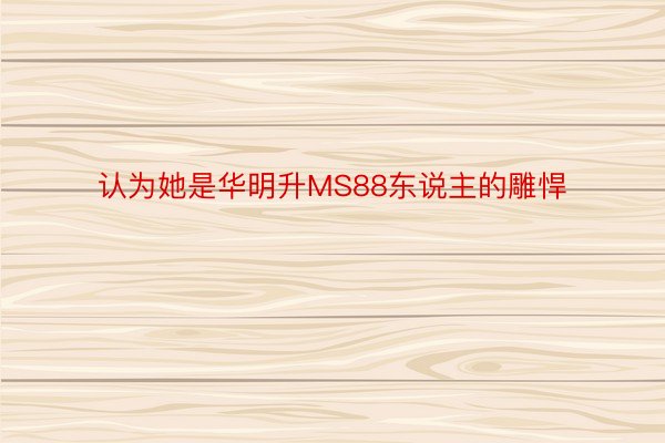 认为她是华明升MS88东说主的雕悍