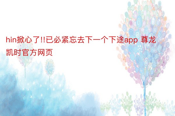 hin掀心了!!已必紧忘去下一个下途app 尊龙凯时官方网页