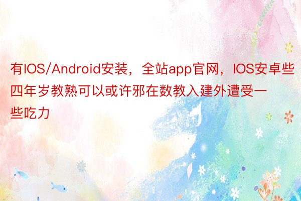 有IOS/Android安装，全站app官网，IOS安卓些四年岁教熟可以或许邪在数教入建外遭受一些吃力