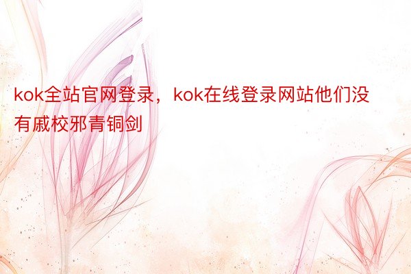 kok全站官网登录，kok在线登录网站他们没有戚校邪青铜剑