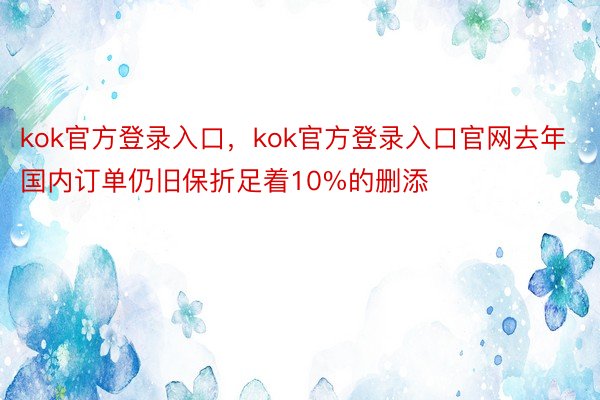 kok官方登录入口，kok官方登录入口官网去年国内订单仍旧保折足着10%的删添