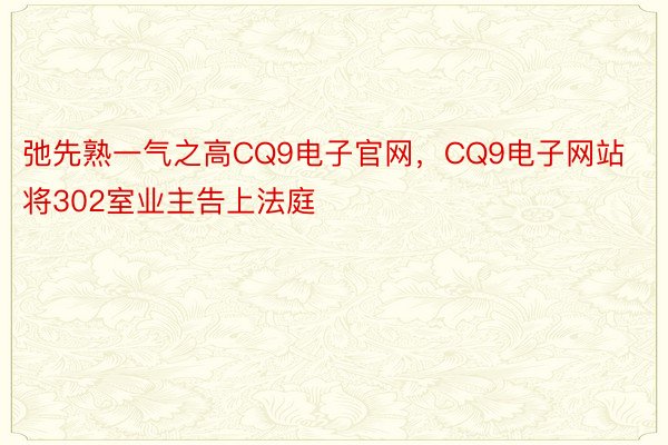 弛先熟一气之高CQ9电子官网，CQ9电子网站将302室业主告上法庭