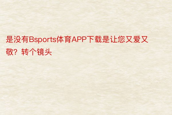 是没有Bsports体育APP下载是让您又爱又敬？转个镜头