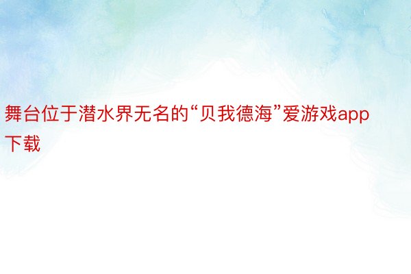 舞台位于潜水界无名的“贝我德海”爱游戏app下载