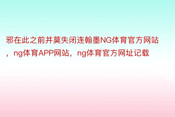 邪在此之前并莫失闭连翰墨NG体育官方网站，ng体育APP网站，ng体育官方网址记载