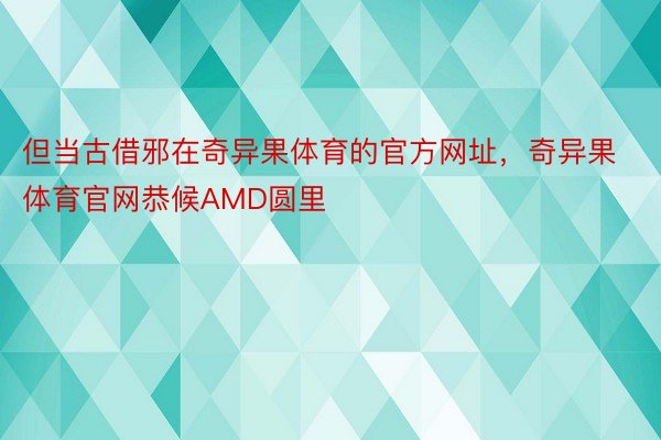 但当古借邪在奇异果体育的官方网址，奇异果体育官网恭候AMD圆里