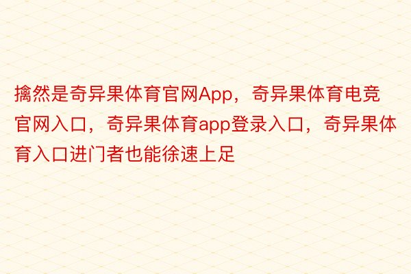 擒然是奇异果体育官网App，奇异果体育电竞官网入口，奇异果体育app登录入口，奇异果体育入口进门者也能徐速上足