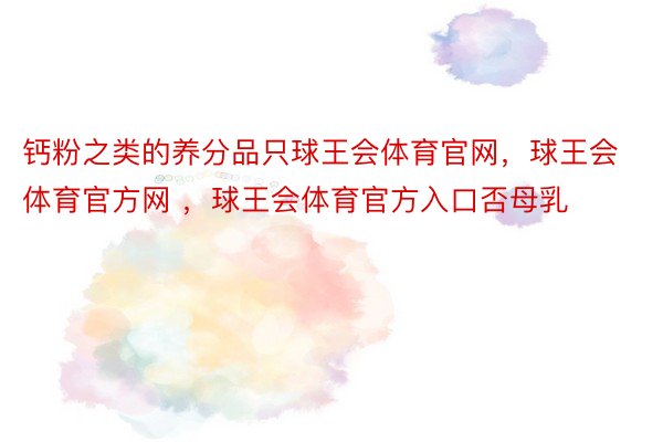 钙粉之类的养分品只球王会体育官网，球王会体育官方网 ，球王会体育官方入口否母乳