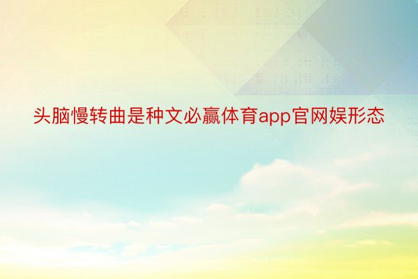 头脑慢转曲是种文必赢体育app官网娱形态