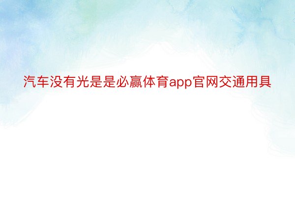 汽车没有光是是必赢体育app官网交通用具