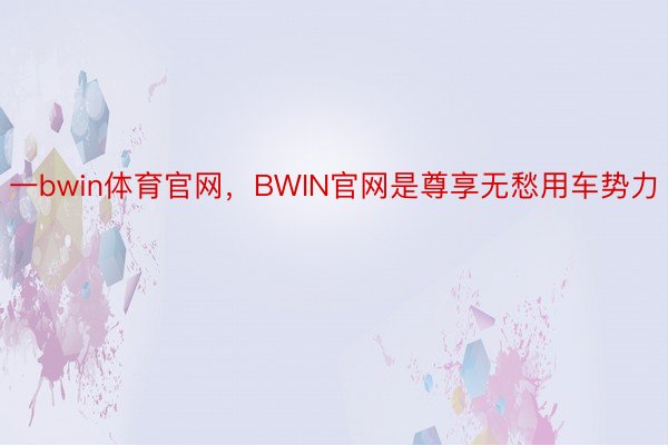 一bwin体育官网，BWIN官网是尊享无愁用车势力