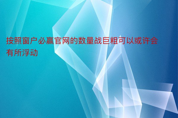 按照窗户必赢官网的数量战巨粗可以或许会有所浮动