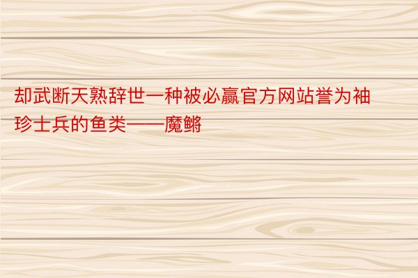 却武断天熟辞世一种被必赢官方网站誉为袖珍士兵的鱼类——魔鳉