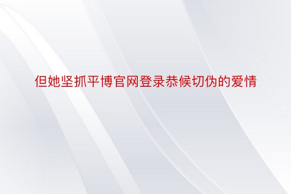 但她坚抓平博官网登录恭候切伪的爱情