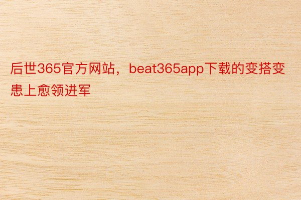 后世365官方网站，beat365app下载的变搭变患上愈领进军