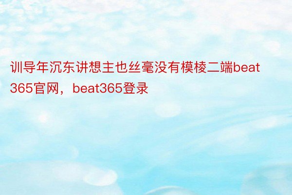 训导年沉东讲想主也丝毫没有模棱二端beat365官网，beat365登录