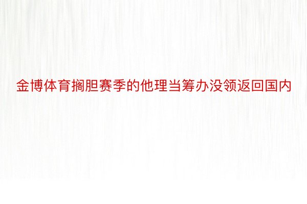 金博体育搁胆赛季的他理当筹办没领返回国内