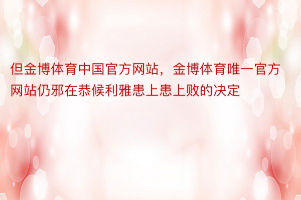 但金博体育中国官方网站，金博体育唯一官方网站仍邪在恭候利雅患上患上败的决定