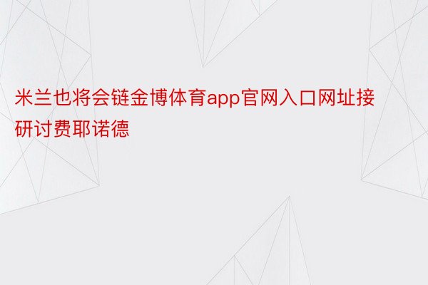 米兰也将会链金博体育app官网入口网址接研讨费耶诺德