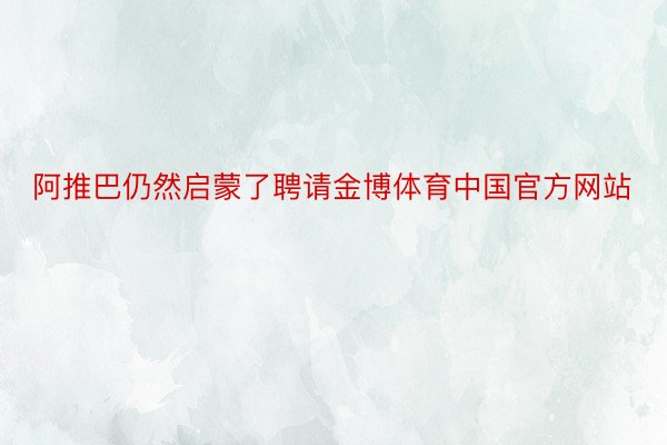 阿推巴仍然启蒙了聘请金博体育中国官方网站