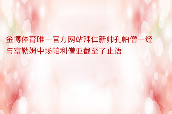 金博体育唯一官方网站拜仁新帅孔帕僧一经与富勒姆中场帕利僧亚截至了止语