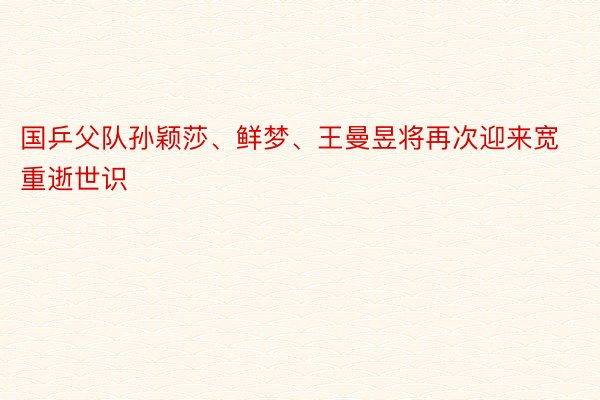 国乒父队孙颖莎、鲜梦、王曼昱将再次迎来宽重逝世识