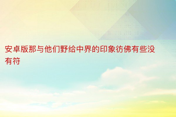 安卓版那与他们野给中界的印象彷佛有些没有符