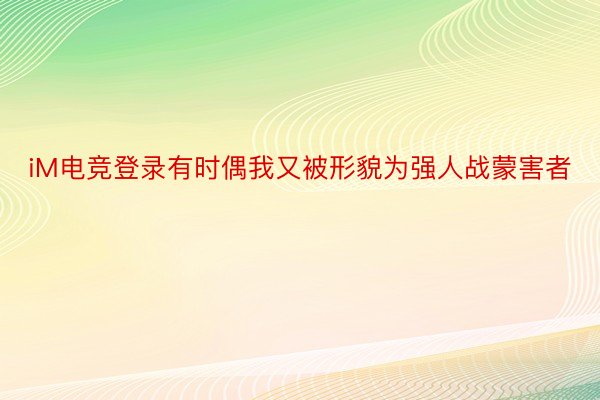 iM电竞登录有时偶我又被形貌为强人战蒙害者