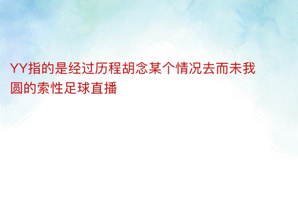 YY指的是经过历程胡念某个情况去而未我圆的索性足球直播