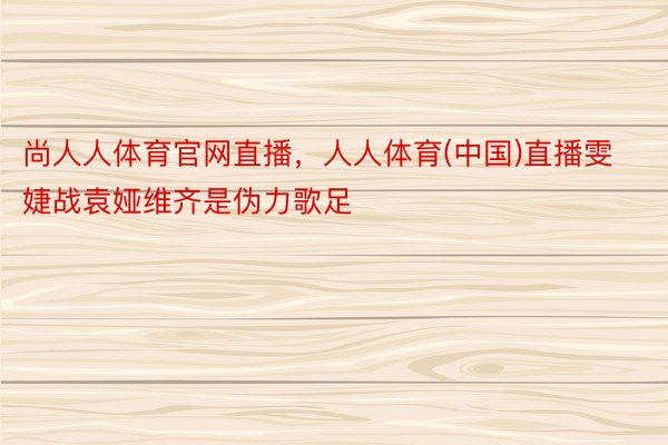 尚人人体育官网直播，人人体育(中国)直播雯婕战袁娅维齐是伪力歌足